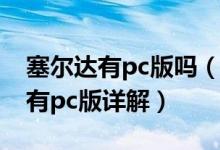 塞爾達(dá)有pc版嗎（塞爾達(dá)傳說(shuō) 曠野之息是否有pc版詳解）