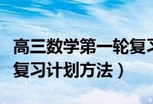 高三數學第一輪復習計劃表（高三數學第一輪復習計劃方法）