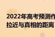 2022年高考預(yù)測(cè)作文（2022高考作文題目：拉近與真相的距離）