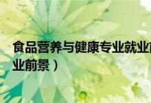 食品營養(yǎng)與健康專業(yè)就業(yè)前景（關(guān)于食品營養(yǎng)與健康專業(yè)就業(yè)前景）