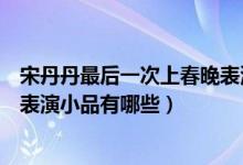宋丹丹最后一次上春晚表演什么節(jié)目（盤點宋丹丹歷年春晚表演小品有哪些）