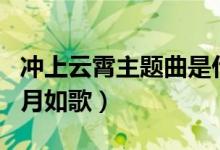 沖上云霄主題曲是什么（沖上云霄主題曲是歲月如歌）