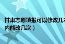 甘肅志愿填報可以修改幾次（2022甘肅高考志愿在規(guī)定時間內(nèi)能改幾次）
