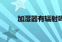 加濕器有輻射嗎？加濕器使用正確