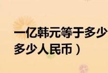 一億韓元等于多少人民幣（10萬(wàn)韓元又等于多少人民幣）