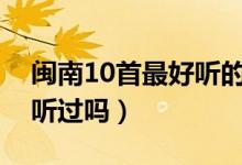 閩南10首最好聽(tīng)的歌曲(這十首閩南歌你都聽(tīng)過(guò)嗎)