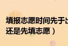 填報志愿時間先于出分時間嗎（高考先出成績還是先填志愿）