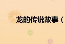 龍的傳說故事（關(guān)于龍的傳說故事）