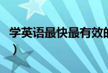 學(xué)英語最快最有效的方法（學(xué)英語的方法分享）