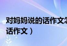 對媽媽說的話作文怎么寫（如何寫對媽媽說的話作文）
