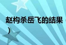 趙構(gòu)殺岳飛的結(jié)果（害死岳飛的趙構(gòu)結(jié)局如何）