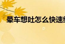 暈車想吐怎么快速緩解 經常暈車怎么預防