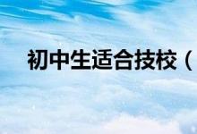 初中生適合技校（初中生上什么技校好）