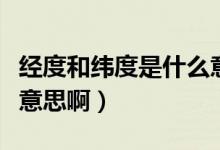 經(jīng)度和緯度是什么意思?。ń?jīng)度和緯度是什么意思啊）