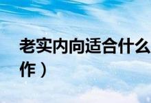 老實內向適合什么崗位（內向能做的10種工作）
