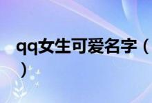 qq女生可愛名字（好聽可愛的qq網(wǎng)名三個(gè)字）