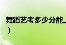 舞蹈藝考多少分能上一本（各省分數(shù)線是多少）