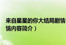 來自星星的你大結(jié)局劇情介紹(關(guān)于來自星星的你大結(jié)局劇情內(nèi)容簡(jiǎn)介)