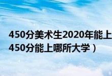 450分美術(shù)生2020年能上什么學(xué)校（2022美術(shù)生高考400~450分能上哪所大學(xué)）