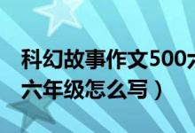 科幻故事作文500六年級（科幻故事作文500六年級怎么寫）