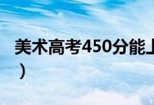 美術(shù)高考450分能上什么大學（報哪個學校好）