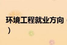 環(huán)境工程就業(yè)方向（環(huán)境工程就業(yè)方向是什么）