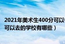 2021年美術(shù)生400分可以考什么大學(xué)（2022美術(shù)生200多分可以去的學(xué)校有哪些）