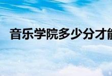 音樂學(xué)院多少分才能考進(jìn)（分?jǐn)?shù)線是多少）