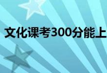 文化課考300分能上哪些大學(xué)（讀什么學(xué)校）