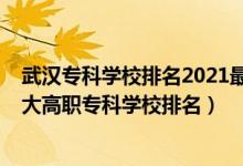 武漢專科學(xué)校排名2021最新排名公辦(2022武漢最好的十大高職??茖W(xué)校排名)
