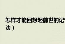 怎樣才能回想起前世的記憶(教你一種回憶前世最簡(jiǎn)單的方法)