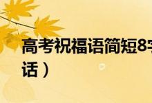 高考祝福語簡(jiǎn)短8字句2022（給考生鼓勵(lì)的話）