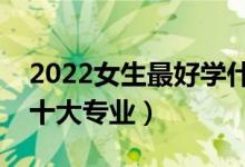 2022女生最好學什么專業(yè)（最適合女孩子的十大專業(yè)）