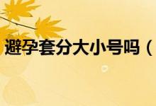 避孕套分大小號嗎(避孕套有大小號之分嗎)