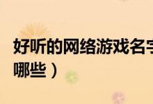 好聽的網(wǎng)絡(luò)游戲名字（好聽的網(wǎng)絡(luò)游戲名字有哪些）