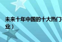 未來(lái)十年中國(guó)的十大熱門(mén)行業(yè)是什么（未來(lái)十年十大熱門(mén)行業(yè)）