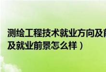 測(cè)繪工程技術(shù)就業(yè)方向及前景（2022測(cè)繪工程專業(yè)就業(yè)方向及就業(yè)前景怎么樣）