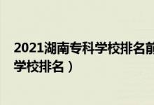 2021湖南專科學(xué)校排名前十的學(xué)校（2022年湖南十大?？茖W(xué)校排名）