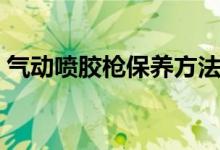 氣動噴膠槍保養(yǎng)方法（氣動噴膠槍怎樣保養(yǎng)）