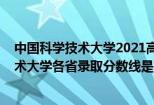 中國(guó)科學(xué)技術(shù)大學(xué)2021高考錄取分?jǐn)?shù)線(xiàn)（2021中國(guó)科學(xué)技術(shù)大學(xué)各省錄取分?jǐn)?shù)線(xiàn)是多少）