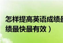 怎樣提高英語成績(jī)最快高三（怎樣提高英語成績(jī)最快最有效）