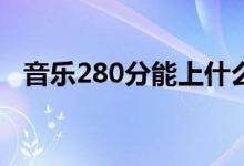 音樂280分能上什么學校（考哪個大學好）