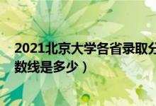 2021北京大學(xué)各省錄取分?jǐn)?shù)線(xiàn)（2021北京大學(xué)各省錄取分?jǐn)?shù)線(xiàn)是多少）