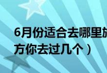 6月份適合去哪里旅游（適合6月去旅行的地方你去過幾個）