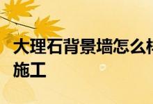 大理石背景墻怎么樣？大理石電視背景墻如何施工