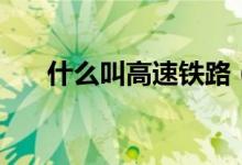 什么叫高速鐵路（高速鐵路簡單介紹）