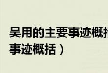 吳用的主要事跡概括（水滸傳智多星吳用經(jīng)典事跡概括）