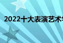 2022十大表演藝術(shù)學(xué)院排名（哪個(gè)學(xué)校好）