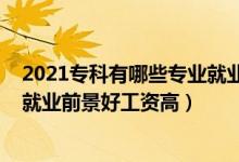 2021專科有哪些專業(yè)就業(yè)前景比較好（2022?？剖裁磳I(yè)就業(yè)前景好工資高）