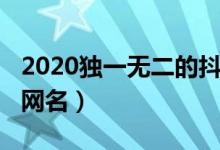 2020獨(dú)一無(wú)二的抖音名霸氣（2020抖音最火網(wǎng)名）